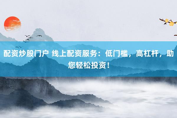 配资炒股门户 线上配资服务：低门槛，高杠杆，助您轻松投资！