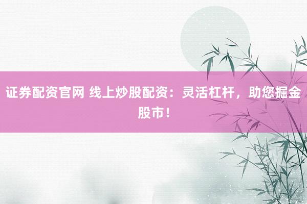 证券配资官网 线上炒股配资：灵活杠杆，助您掘金股市！