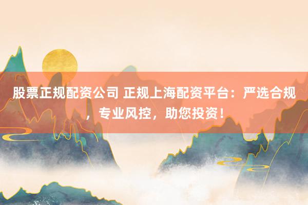股票正规配资公司 正规上海配资平台：严选合规，专业风控，助您投资！