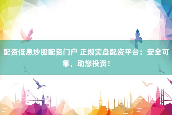 配资低息炒股配资门户 正规实盘配资平台：安全可靠，助您投资！
