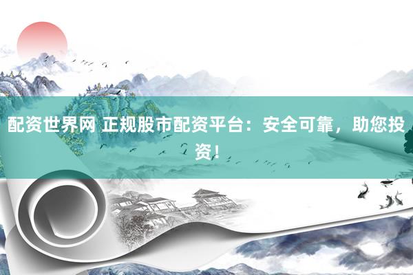 配资世界网 正规股市配资平台：安全可靠，助您投资！
