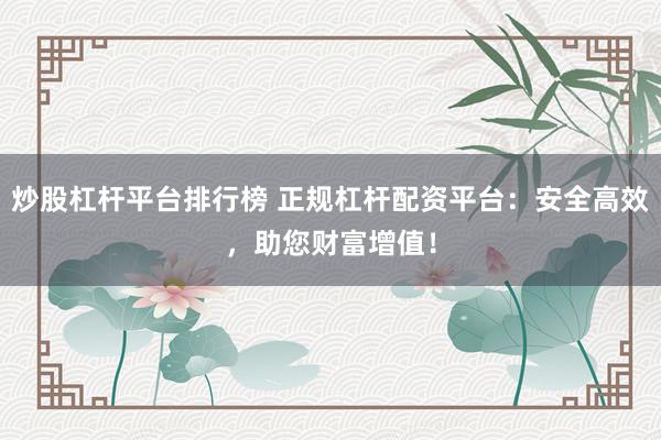 炒股杠杆平台排行榜 正规杠杆配资平台：安全高效，助您财富增值！