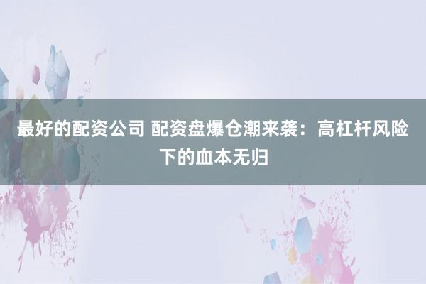 最好的配资公司 配资盘爆仓潮来袭：高杠杆风险下的血本无归