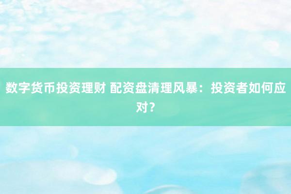 数字货币投资理财 配资盘清理风暴：投资者如何应对？