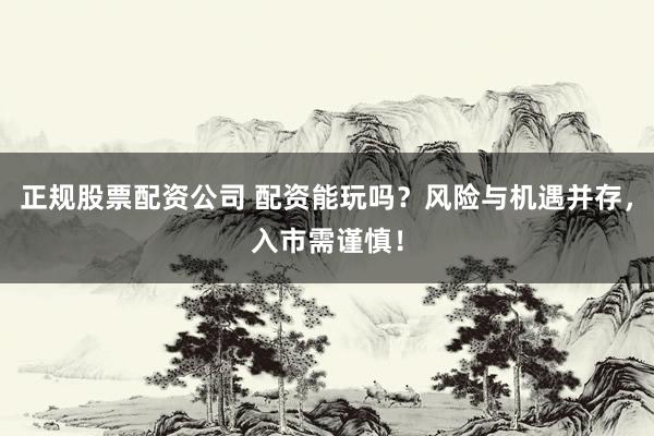 正规股票配资公司 配资能玩吗？风险与机遇并存，入市需谨慎！