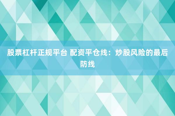 股票杠杆正规平台 配资平仓线：炒股风险的最后防线