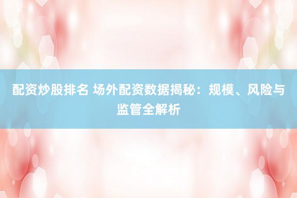 配资炒股排名 场外配资数据揭秘：规模、风险与监管全解析