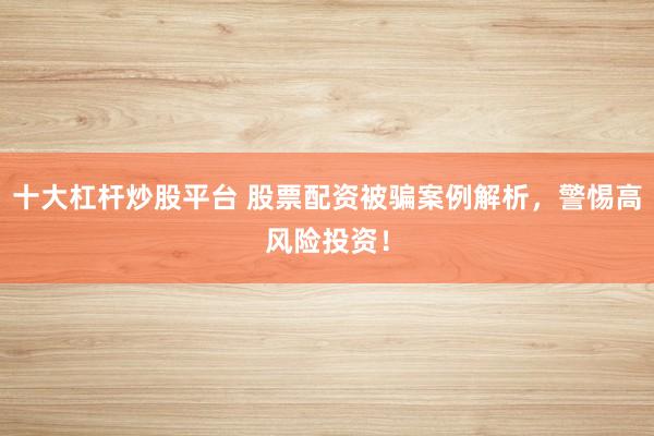 十大杠杆炒股平台 股票配资被骗案例解析，警惕高风险投资！
