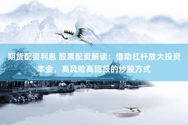 期货配资利息 股票配资解读：借助杠杆放大投资本金，高风险高回报的炒股方式