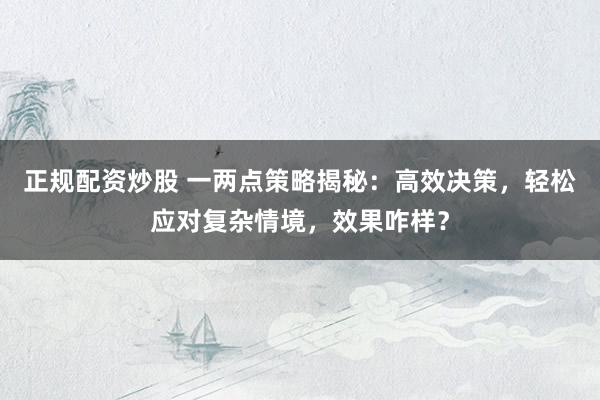 正规配资炒股 一两点策略揭秘：高效决策，轻松应对复杂情境，效果咋样？