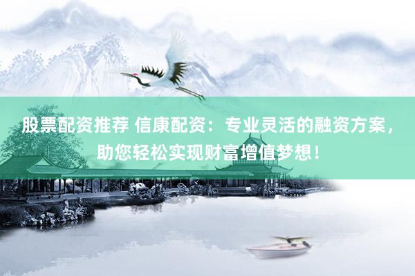 股票配资推荐 信康配资：专业灵活的融资方案，助您轻松实现财富增值梦想！