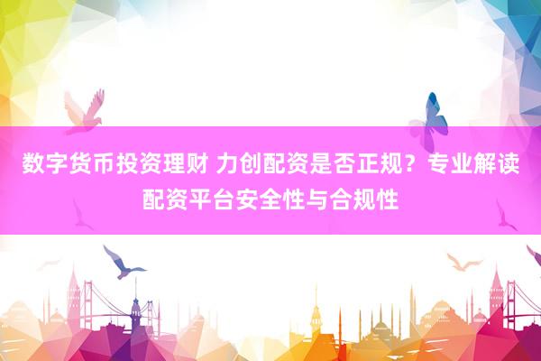 数字货币投资理财 力创配资是否正规？专业解读配资平台安全性与合规性