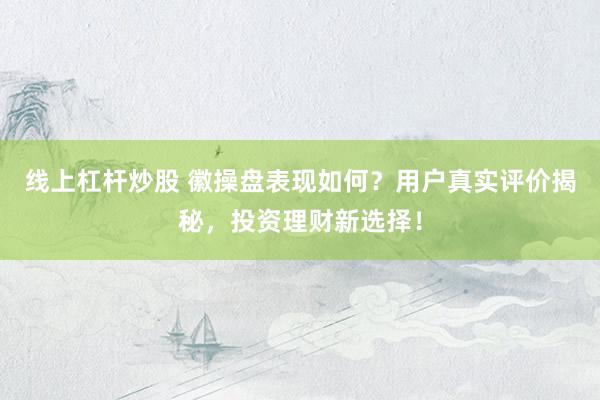 线上杠杆炒股 徽操盘表现如何？用户真实评价揭秘，投资理财新选择！