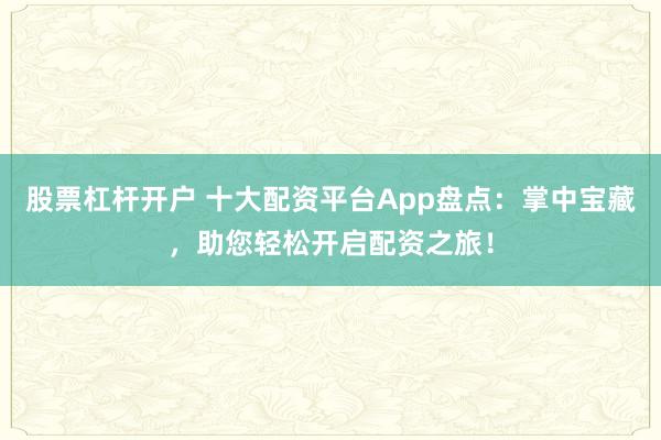 股票杠杆开户 十大配资平台App盘点：掌中宝藏，助您轻松开启配资之旅！