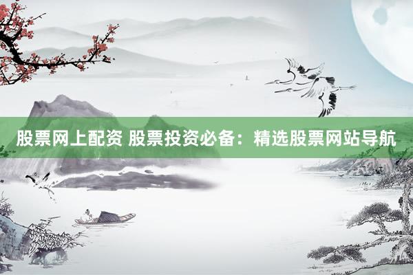 股票网上配资 股票投资必备：精选股票网站导航