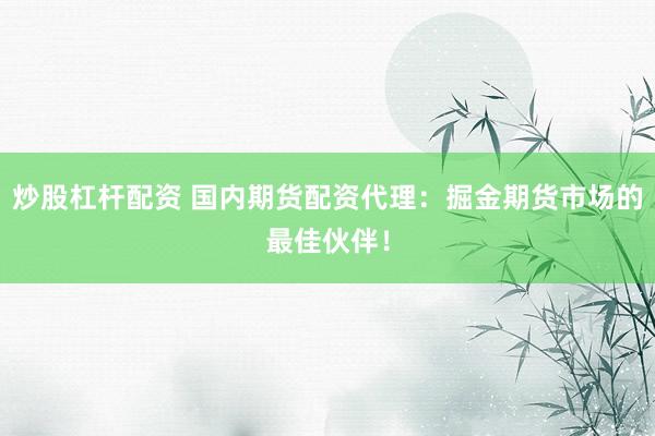 炒股杠杆配资 国内期货配资代理：掘金期货市场的最佳伙伴！