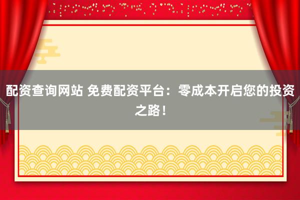 配资查询网站 免费配资平台：零成本开启您的投资之路！