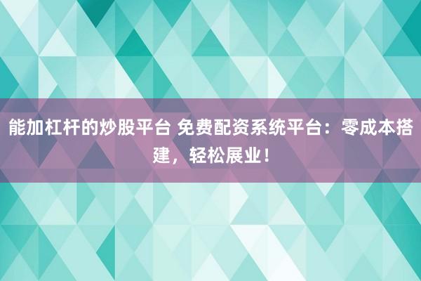 能加杠杆的炒股平台 免费配资系统平台：零成本搭建，轻松展业！