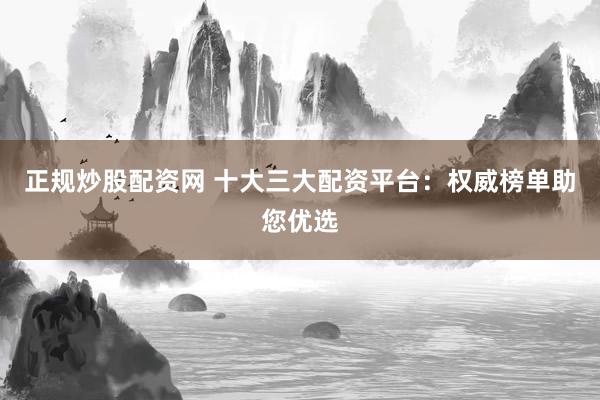 正规炒股配资网 十大三大配资平台：权威榜单助您优选