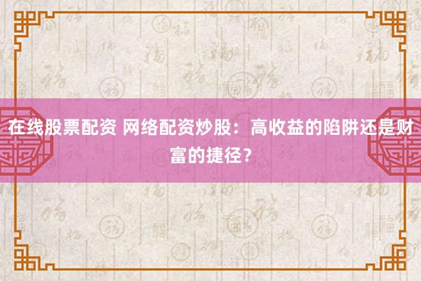 在线股票配资 网络配资炒股：高收益的陷阱还是财富的捷径？