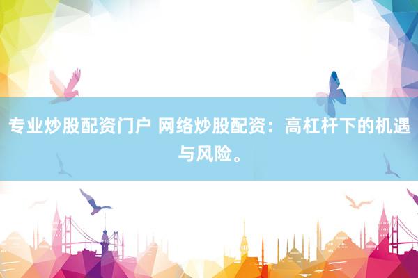 专业炒股配资门户 网络炒股配资：高杠杆下的机遇与风险。