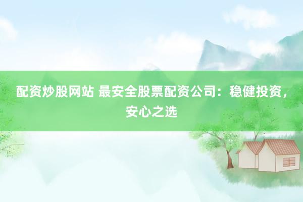 配资炒股网站 最安全股票配资公司：稳健投资，安心之选