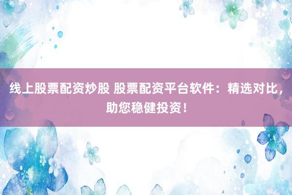 线上股票配资炒股 股票配资平台软件：精选对比，助您稳健投资！