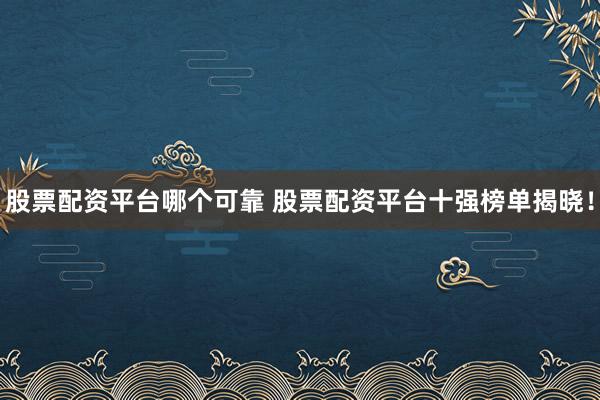 股票配资平台哪个可靠 股票配资平台十强榜单揭晓！