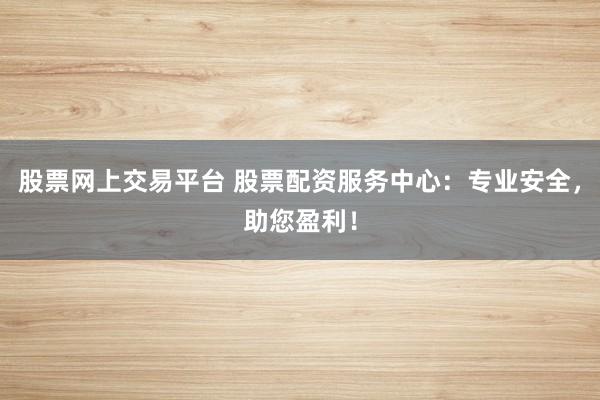 股票网上交易平台 股票配资服务中心：专业安全，助您盈利！