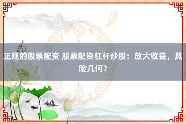 正规的股票配资 股票配资杠杆炒股：放大收益，风险几何？
