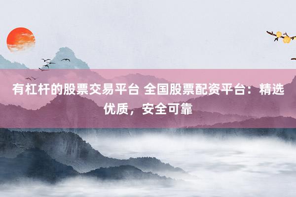 有杠杆的股票交易平台 全国股票配资平台：精选优质，安全可靠