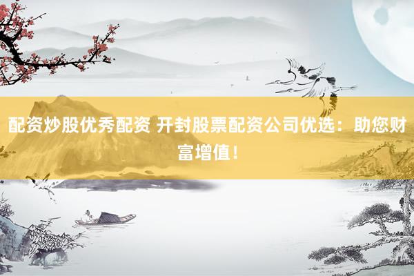 配资炒股优秀配资 开封股票配资公司优选：助您财富增值！
