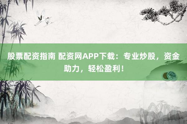 股票配资指南 配资网APP下载：专业炒股，资金助力，轻松盈利！