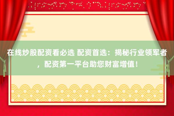 在线炒股配资看必选 配资首选：揭秘行业领军者，配资第一平台助您财富增值！