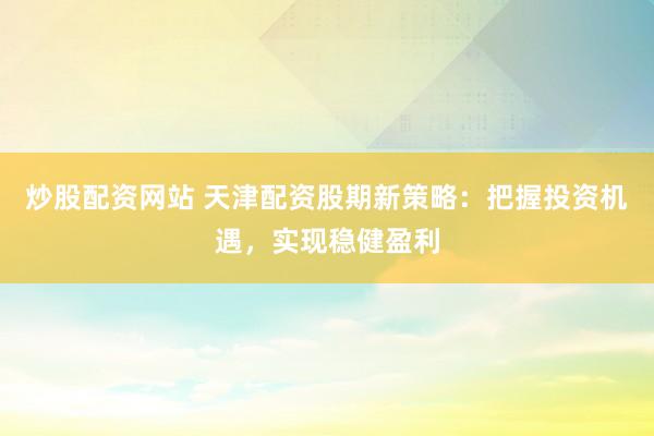 股票百倍杠杆交易平台 股票宝配资助力投资者，灵活资金配置，开启股市新征程！