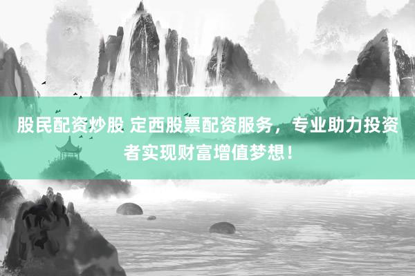 股民配资炒股 定西股票配资服务，专业助力投资者实现财富增值梦想！