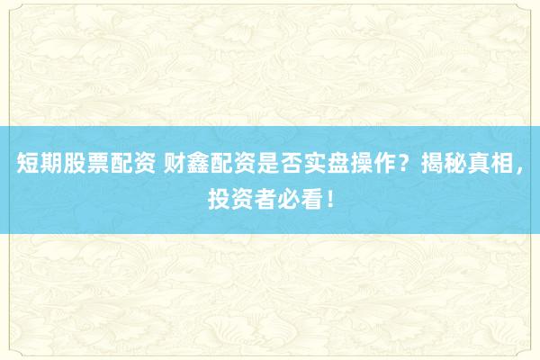 短期股票配资 财鑫配资是否实盘操作？揭秘真相，投资者必看！