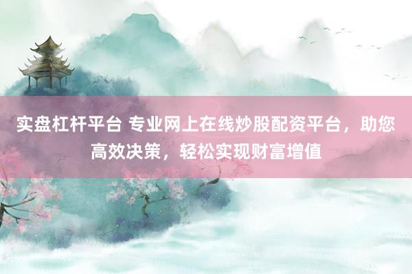 实盘杠杆平台 专业网上在线炒股配资平台，助您高效决策，轻松实现财富增值