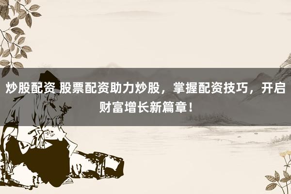 炒股配资 股票配资助力炒股，掌握配资技巧，开启财富增长新篇章！