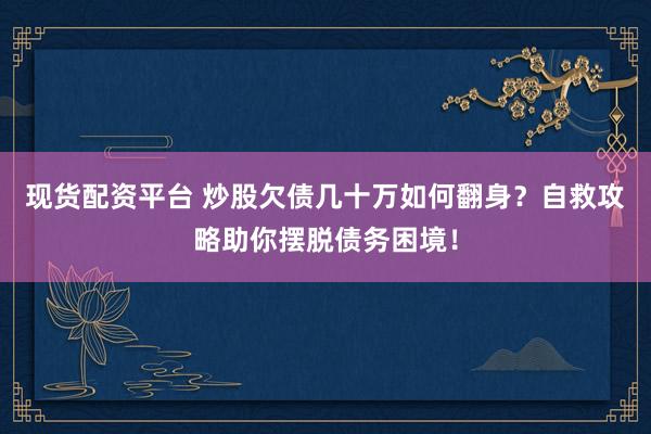 现货配资平台 炒股欠债几十万如何翻身？自救攻略助你摆脱债务困境！