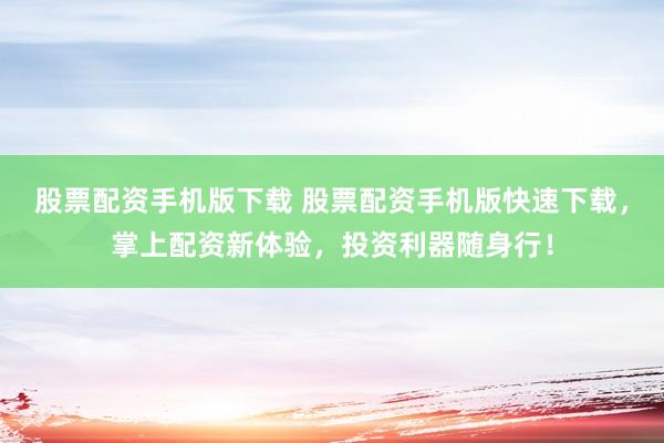 股票配资手机版下载 股票配资手机版快速下载，掌上配资新体验，投资利器随身行！