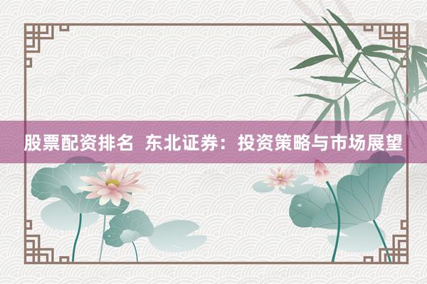 股票配资排名  东北证券：投资策略与市场展望