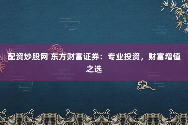 配资炒股网 东方财富证券：专业投资，财富增值之选