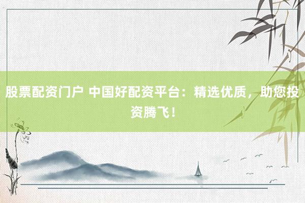 股票配资门户 中国好配资平台：精选优质，助您投资腾飞！