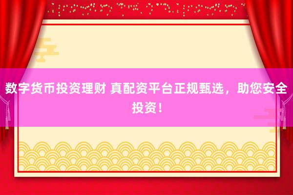 数字货币投资理财 真配资平台正规甄选，助您安全投资！
