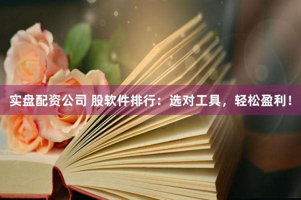 实盘配资公司 股软件排行：选对工具，轻松盈利！