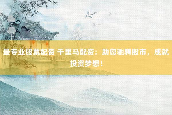 最专业股票配资 千里马配资：助您驰骋股市，成就投资梦想！