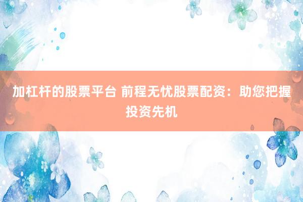 加杠杆的股票平台 前程无忧股票配资：助您把握投资先机