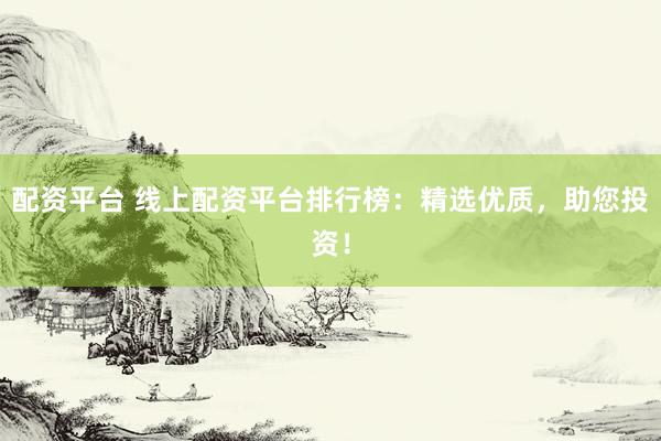 配资平台 线上配资平台排行榜：精选优质，助您投资！
