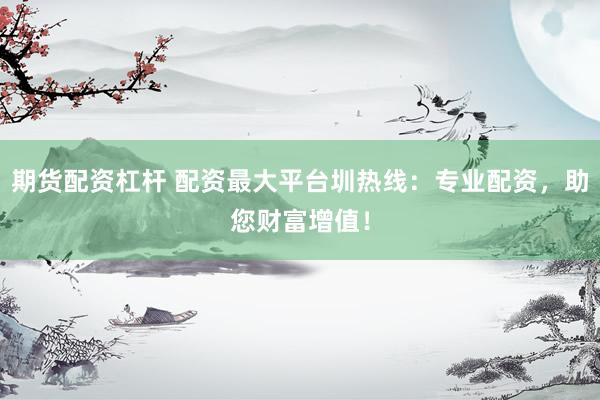 期货配资杠杆 配资最大平台圳热线：专业配资，助您财富增值！